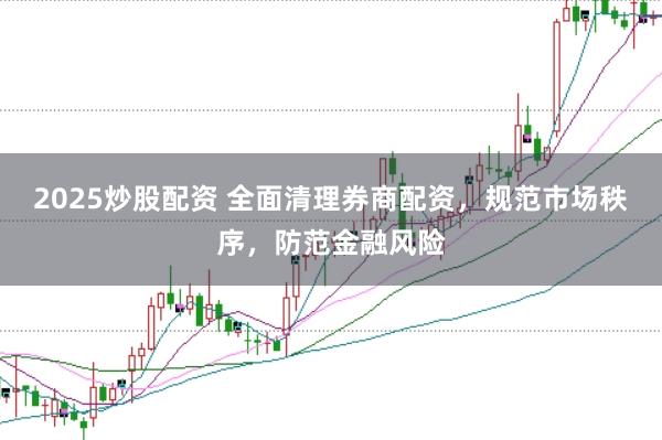 2025炒股配资 全面清理券商配资,规范市场秩序,防范金融风险