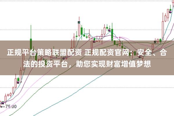 正规平台策略联盟配资 正规配资官网:安全、合法的投资平台,助您实现财富增值梦想