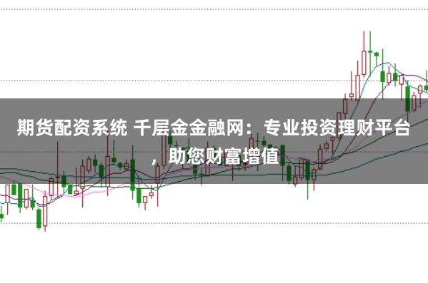 期货配资系统 千层金金融网:专业投资理财平台,助您财富增值