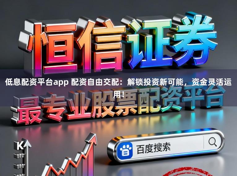 低息配资平台app 配资自由交配:解锁投资新可能,资金灵活运用!