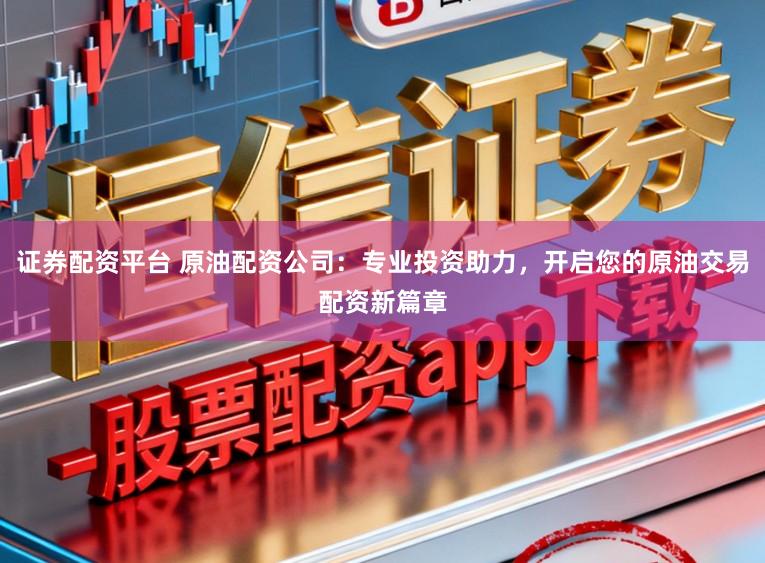 证券配资平台 原油配资公司:专业投资助力,开启您的原油交易配资新篇章
