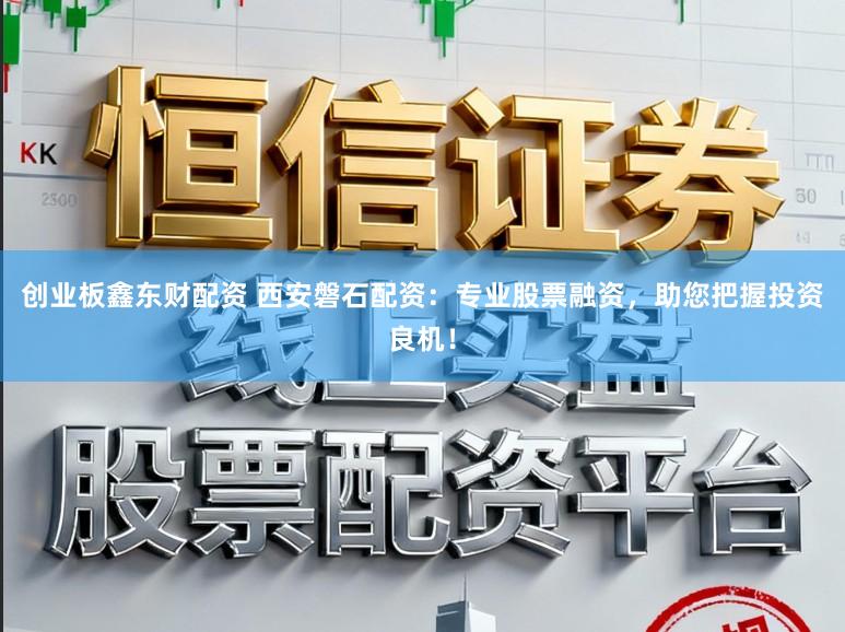 创业板鑫东财配资 西安磐石配资:专业股票融资,助您把握投资良机!