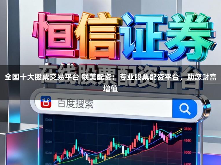 全国十大股票交易平台 联美配资:专业股票配资平台,助您财富增值