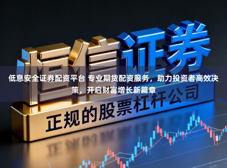 低息安全证券配资平台 专业期货配资服务，助力投资者高效决策，开启财富增长新篇章