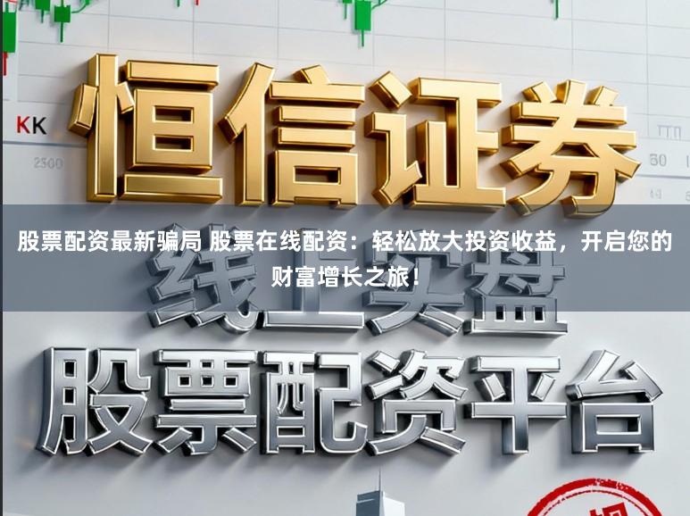 股票配资最新骗局 股票在线配资:轻松放大投资收益,开启您的财富增长之旅!
