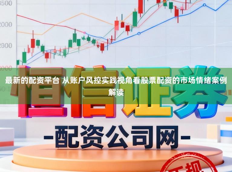 最新的配资平台 从账户风控实践视角看股票配资的市场情绪案例解读