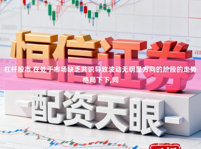 杠杆股市 在处于市场缺乏共识导致波动无明显方向的阶段的走势格局下下，同