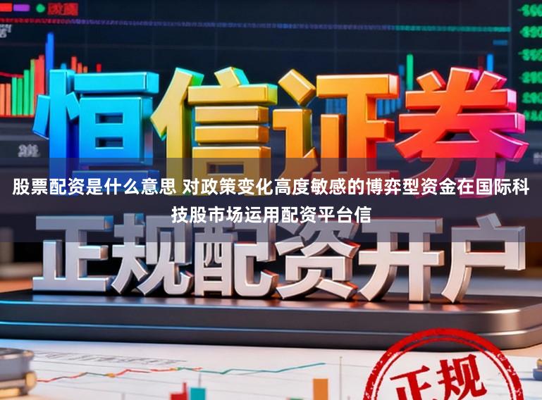股票配资是什么意思 对政策变化高度敏感的博弈型资金在国际科技股市场运用配资平台信