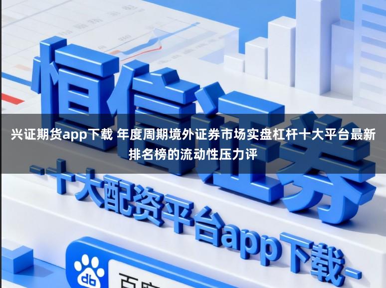 兴证期货app下载 年度周期境外证券市场实盘杠杆十大平台最新排名榜的流动性压力评