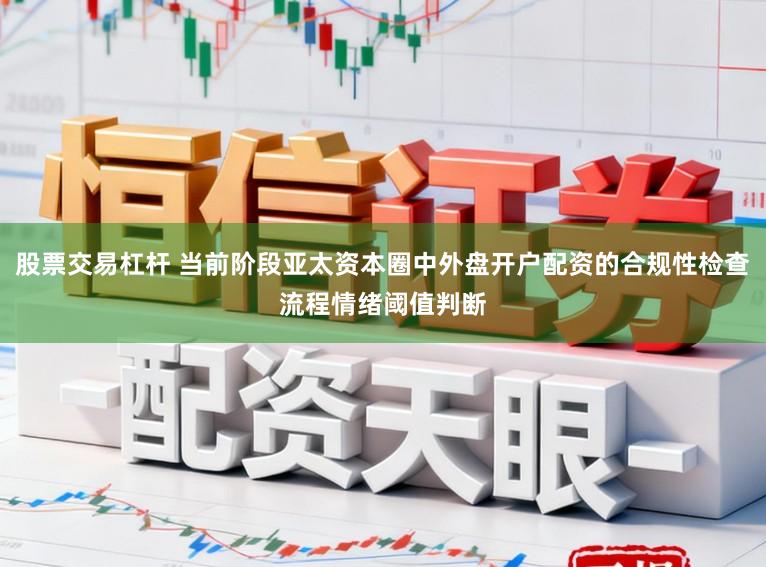 股票交易杠杆 当前阶段亚太资本圈中外盘开户配资的合规性检查流程情绪阈值判断