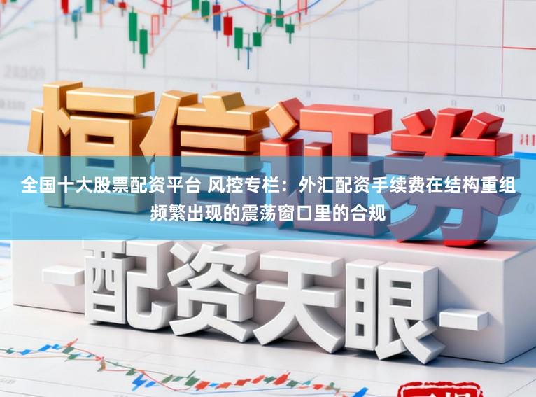 全国十大股票配资平台 风控专栏:外汇配资手续费在结构重组频繁出现的震荡窗口里的合规