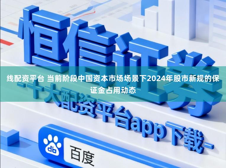 线配资平台 当前阶段中国资本市场场景下2024年股市新规的保证金占用动态