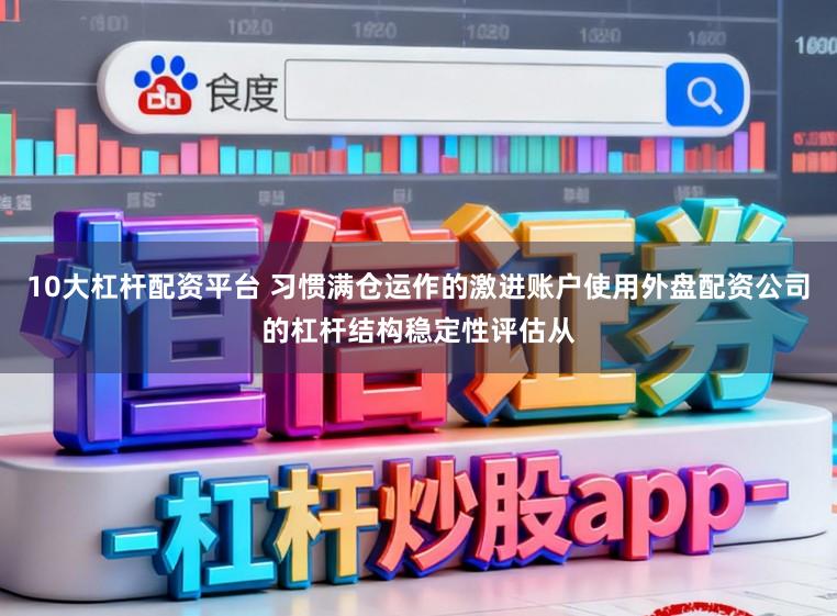 10大杠杆配资平台 习惯满仓运作的激进账户使用外盘配资公司的杠杆结构稳定性评估从