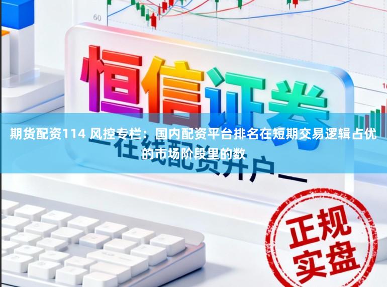 期货配资114 风控专栏：国内配资平台排名在短期交易逻辑占优的市场阶段里的数