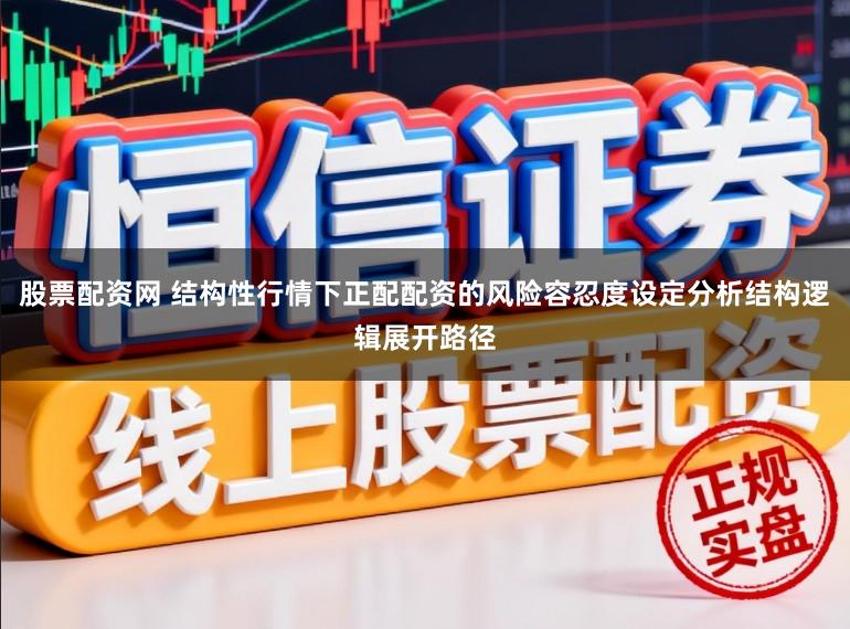 股票配资网 结构性行情下正配配资的风险容忍度设定分析结构逻辑展开路径