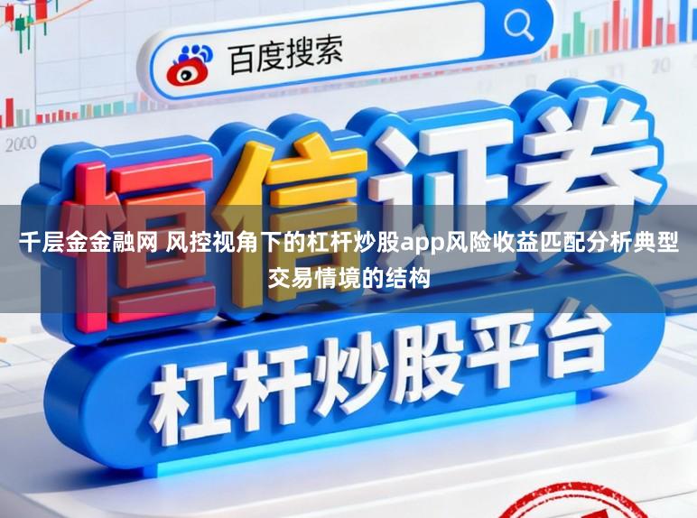 千层金金融网 风控视角下的杠杆炒股app风险收益匹配分析典型交易情境的结构