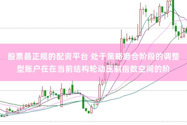 股票最正规的配资平台 处于策略磨合阶段的调整型账户在在当前结构轮动压制指数空间的阶