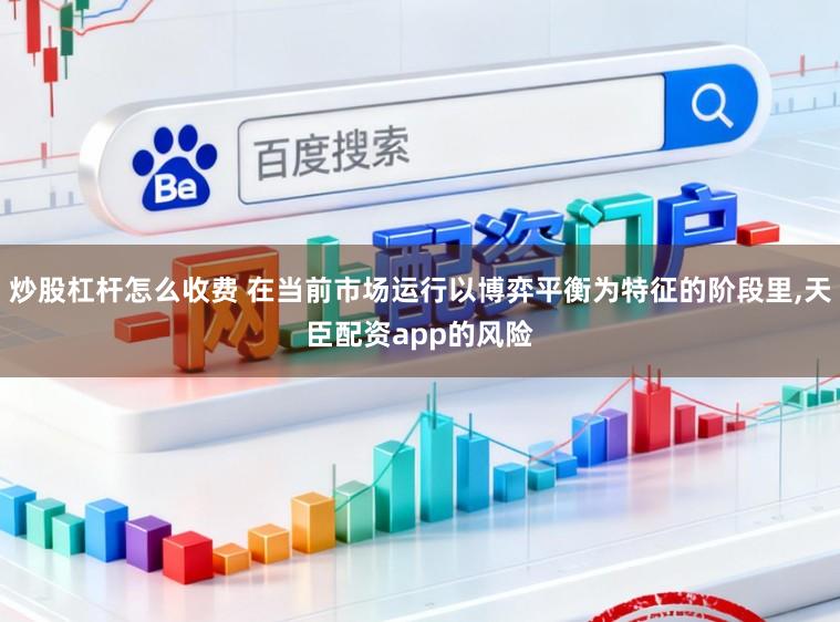 炒股杠杆怎么收费 在当前市场运行以博弈平衡为特征的阶段里，天臣配资app的风险