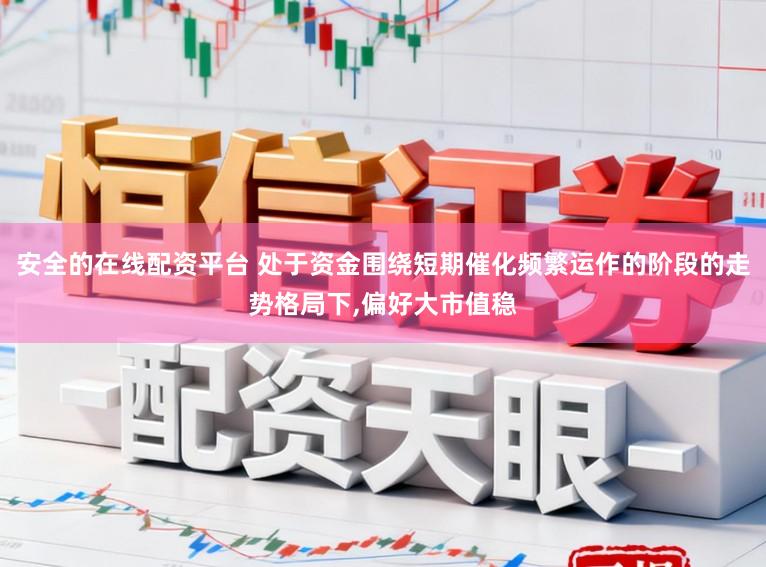 安全的在线配资平台 处于资金围绕短期催化频繁运作的阶段的走势格局下，偏好大市值稳