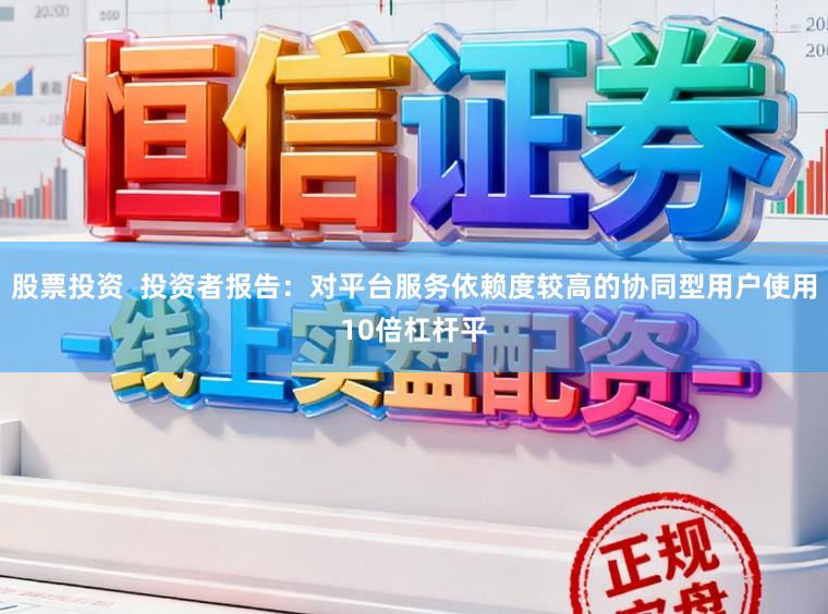 股票投资  投资者报告：对平台服务依赖度较高的协同型用户使用10倍杠杆平