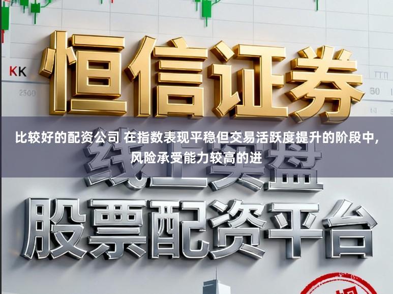 比较好的配资公司 在指数表现平稳但交易活跃度提升的阶段中，风险承受能力较高的进