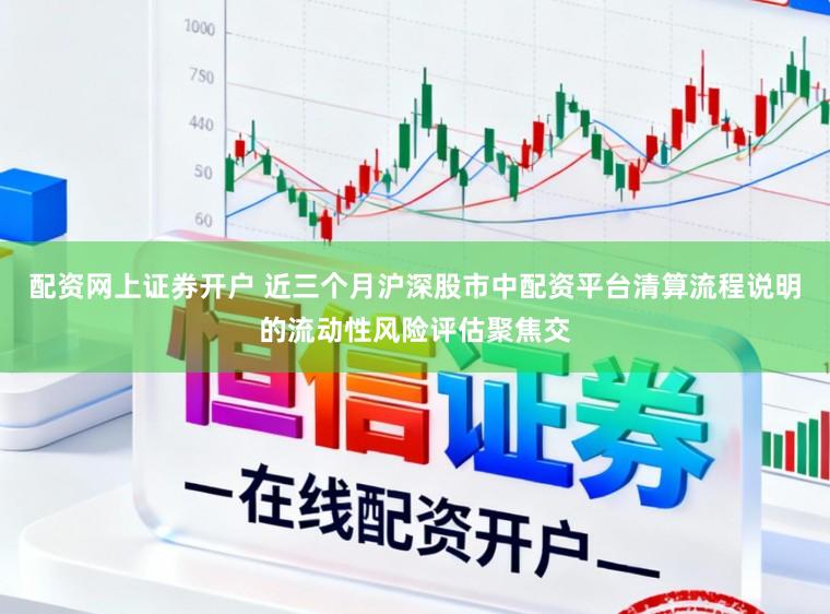 配资网上证券开户 近三个月沪深股市中配资平台清算流程说明的流动性风险评估聚焦交