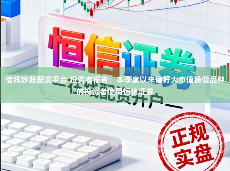 借钱炒股配资平台 投资者报告：本季度以来偏好大市值稳健品种的投资者使用恒信证券
