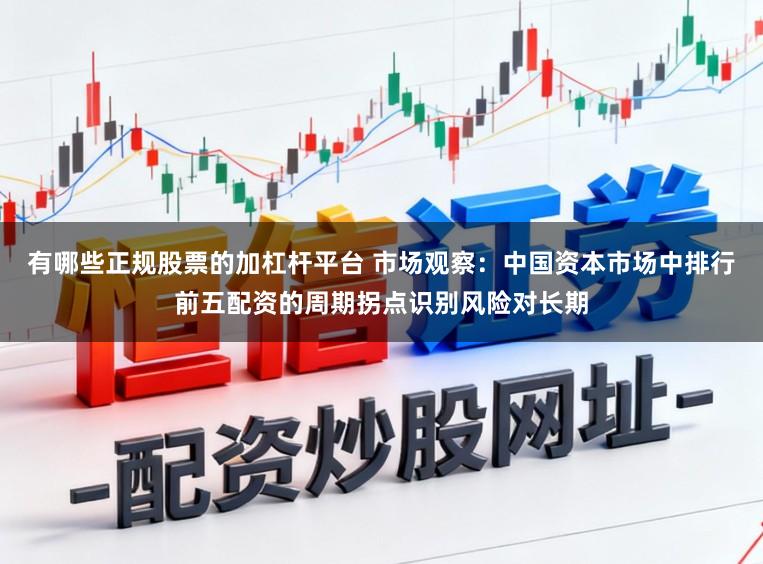 有哪些正规股票的加杠杆平台 市场观察：中国资本市场中排行前五配资的周期拐点识别风险对长期