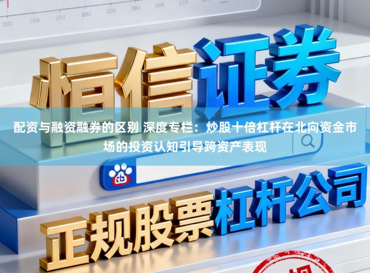 配资与融资融券的区别 深度专栏：炒股十倍杠杆在北向资金市场的投资认知引导跨资产表现