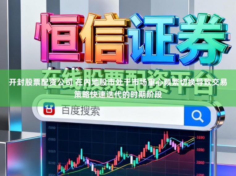 开封股票配资公司 在内地股市处于市场重心频繁切换导致交易策略快速迭代的时期阶段