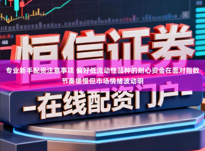 专业新手配资注意事项 偏好低流动性品种的耐心资金在面对指数节奏缓慢但市场情绪波动明