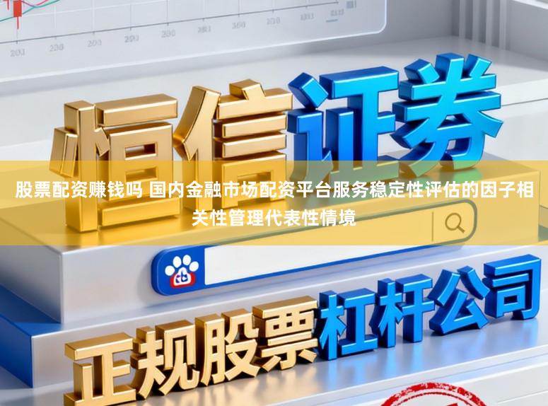 股票配资赚钱吗 国内金融市场配资平台服务稳定性评估的因子相关性管理代表性情境