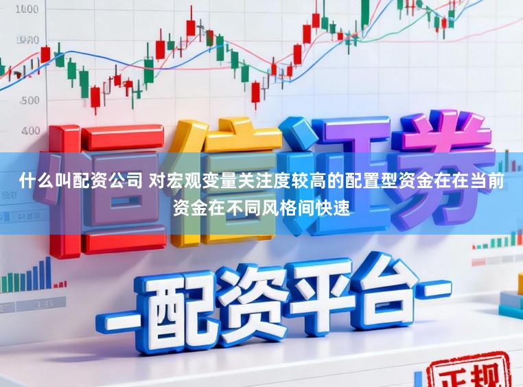 什么叫配资公司 对宏观变量关注度较高的配置型资金在在当前资金在不同风格间快速
