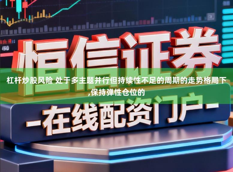 杠杆炒股风险 处于多主题并行但持续性不足的周期的走势格局下,保持弹性仓位的