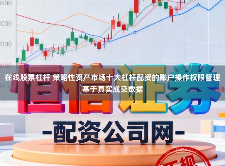 在线股票杠杆 策略性资产市场十大杠杆配资的账户操作权限管理基于真实成交数据