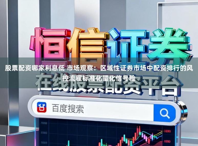 股票配资哪家利息低 市场观察：区域性证券市场中配资排行的风控流程标准化量化信号验