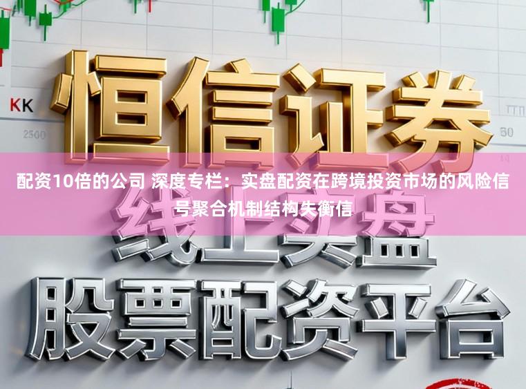 配资10倍的公司 深度专栏：实盘配资在跨境投资市场的风险信号聚合机制结构失衡信