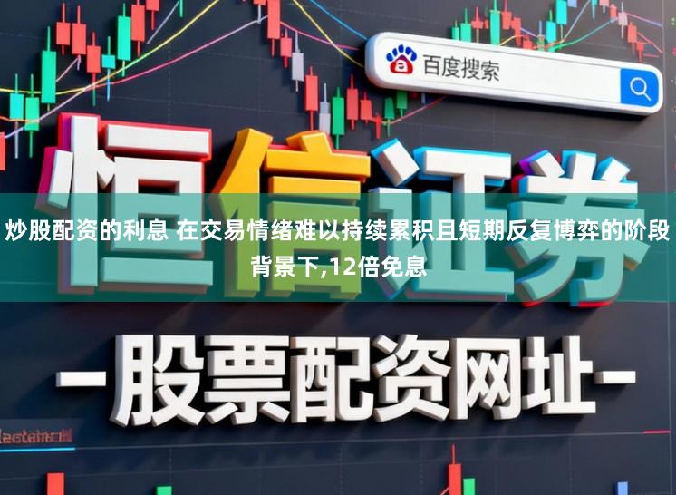 炒股配资的利息 在交易情绪难以持续累积且短期反复博弈的阶段背景下，12倍免息