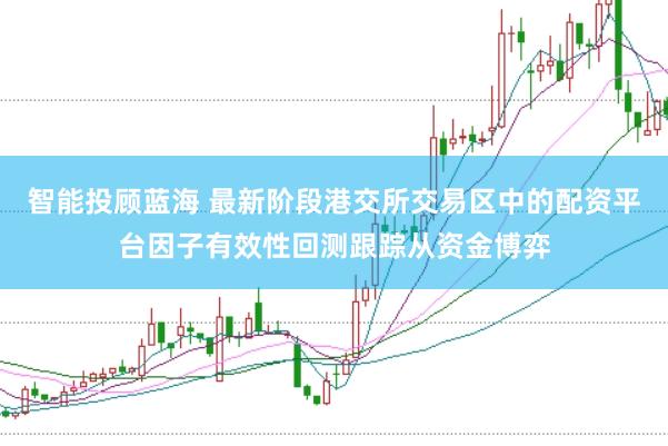 智能投顾蓝海 最新阶段港交所交易区中的配资平台因子有效性回测跟踪从资金博弈