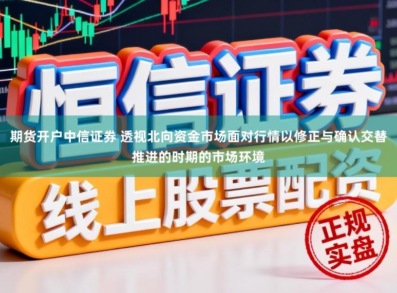期货开户中信证券 透视北向资金市场面对行情以修正与确认交替推进的时期的市场环境