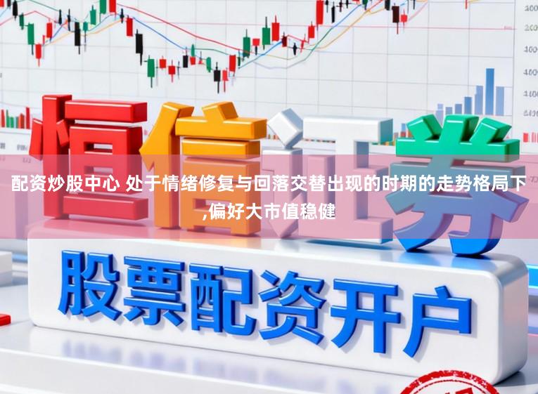 配资炒股中心 处于情绪修复与回落交替出现的时期的走势格局下，偏好大市值稳健