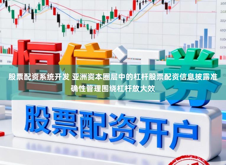 股票配资系统开发 亚洲资本圈层中的杠杆股票配资信息披露准确性管理围绕杠杆放大效