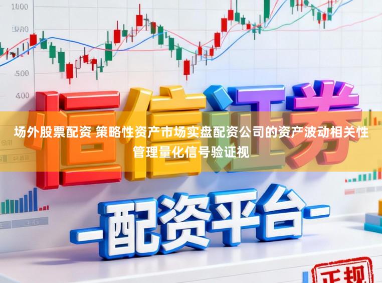 场外股票配资 策略性资产市场实盘配资公司的资产波动相关性管理量化信号验证视