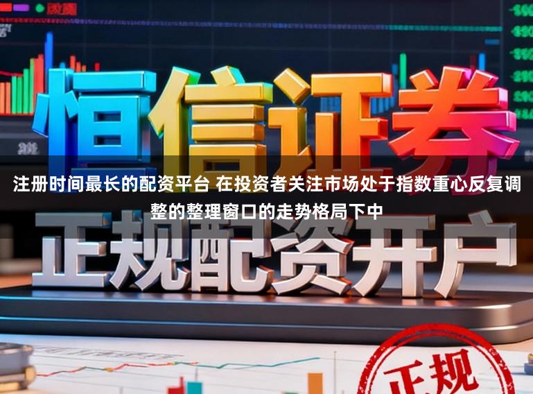 注册时间最长的配资平台 在投资者关注市场处于指数重心反复调整的整理窗口的走势格局下中