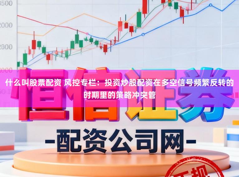 什么叫股票配资 风控专栏：投资炒股配资在多空信号频繁反转的时期里的策略冲突管
