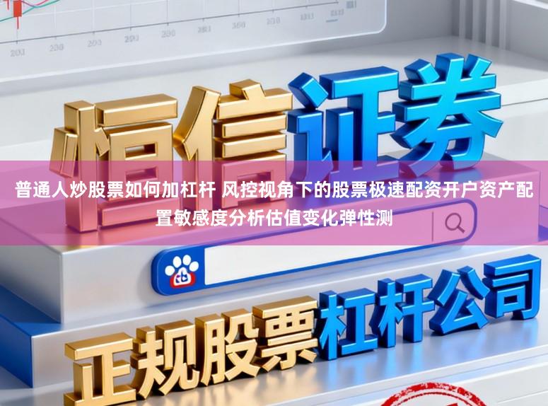 普通人炒股票如何加杠杆 风控视角下的股票极速配资开户资产配置敏感度分析估值变化弹性测