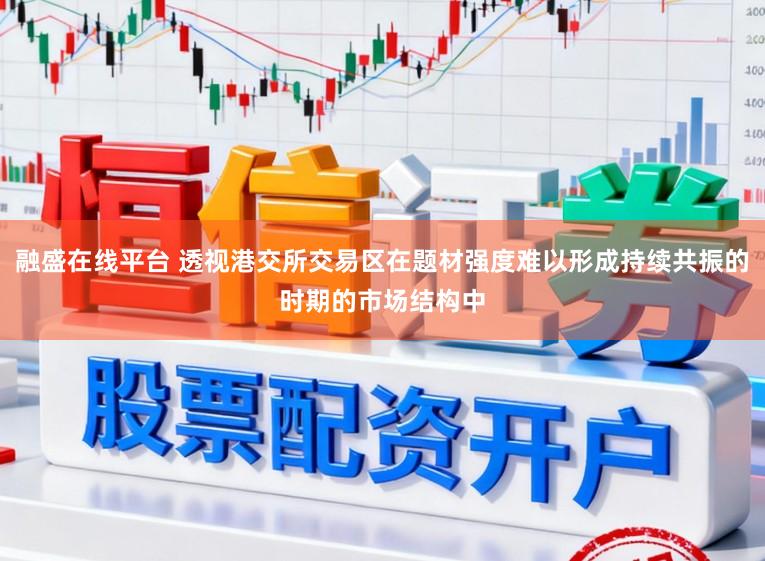 融盛在线平台 透视港交所交易区在题材强度难以形成持续共振的时期的市场结构中