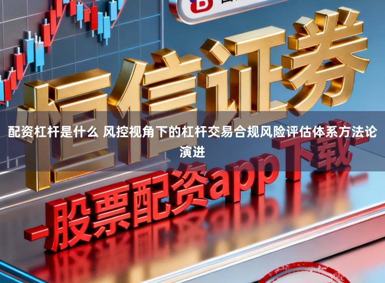 配资杠杆是什么 风控视角下的杠杆交易合规风险评估体系方法论演进