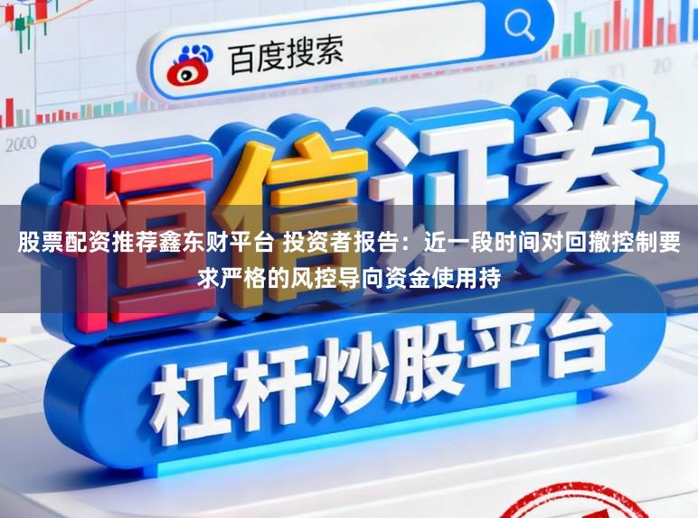 股票配资推荐鑫东财平台 投资者报告：近一段时间对回撤控制要求严格的风控导向资金使用持