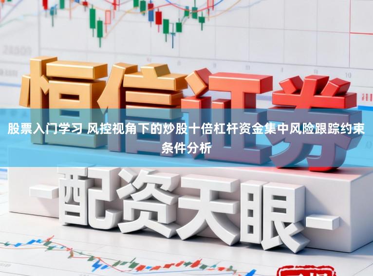 股票入门学习 风控视角下的炒股十倍杠杆资金集中风险跟踪约束条件分析